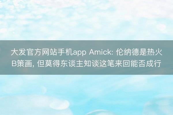 大发官方网站手机app Amick: 伦纳德是热火B策画， 但莫得东谈主知谈这笔来回能否成行