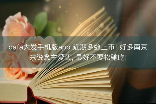 dafa大发手机版app 近期多数上市! 好多南京东说念主爱买， 最好不要松驰吃!