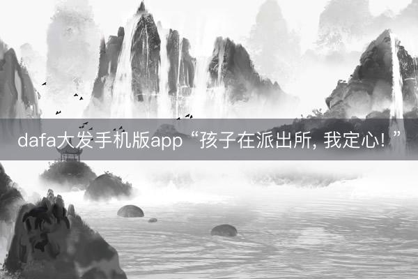 dafa大发手机版app “孩子在派出所, 我定心! ”